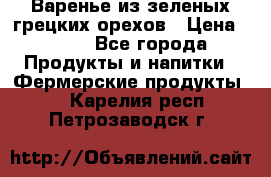 Варенье из зеленых грецких орехов › Цена ­ 400 - Все города Продукты и напитки » Фермерские продукты   . Карелия респ.,Петрозаводск г.